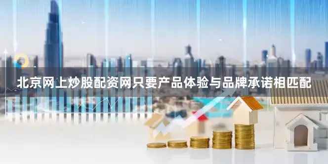 北京网上炒股配资网只要产品体验与品牌承诺相匹配