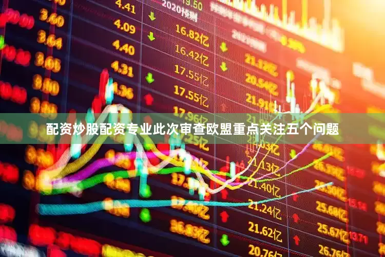 配资炒股配资专业此次审查欧盟重点关注五个问题