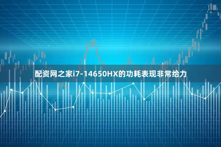 配资网之家i7-14650HX的功耗表现非常给力