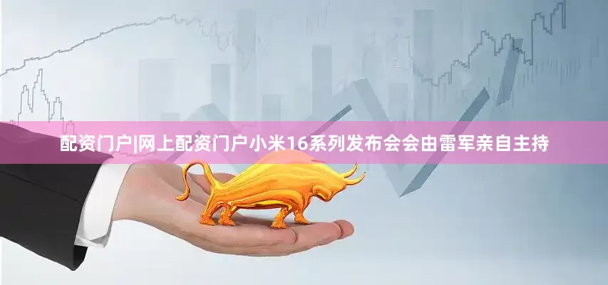 配资门户|网上配资门户小米16系列发布会会由雷军亲自主持