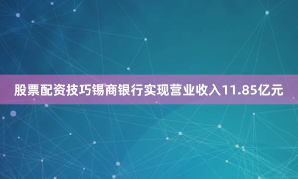 股票配资技巧锡商银行实现营业收入11.85亿元