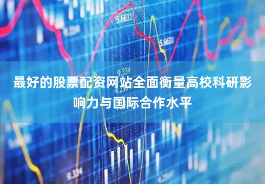 最好的股票配资网站全面衡量高校科研影响力与国际合作水平