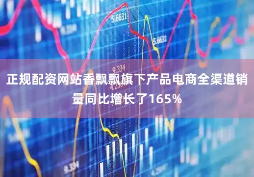 正规配资网站香飘飘旗下产品电商全渠道销量同比增长了165%