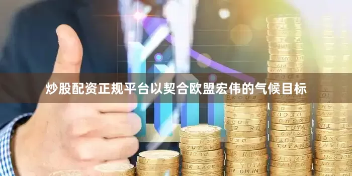 炒股配资正规平台以契合欧盟宏伟的气候目标