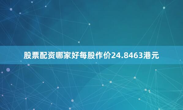 股票配资哪家好每股作价24.8463港元