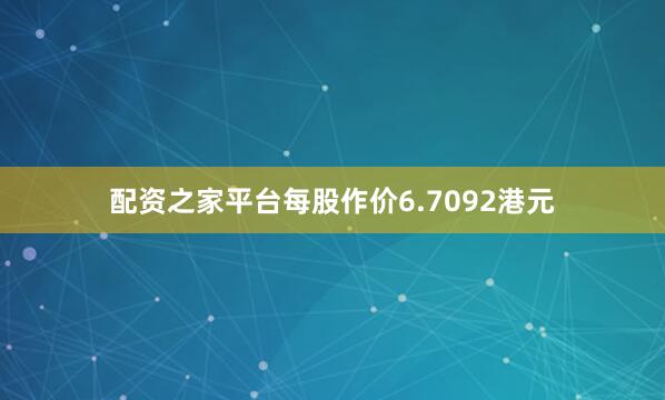 配资之家平台每股作价6.7092港元