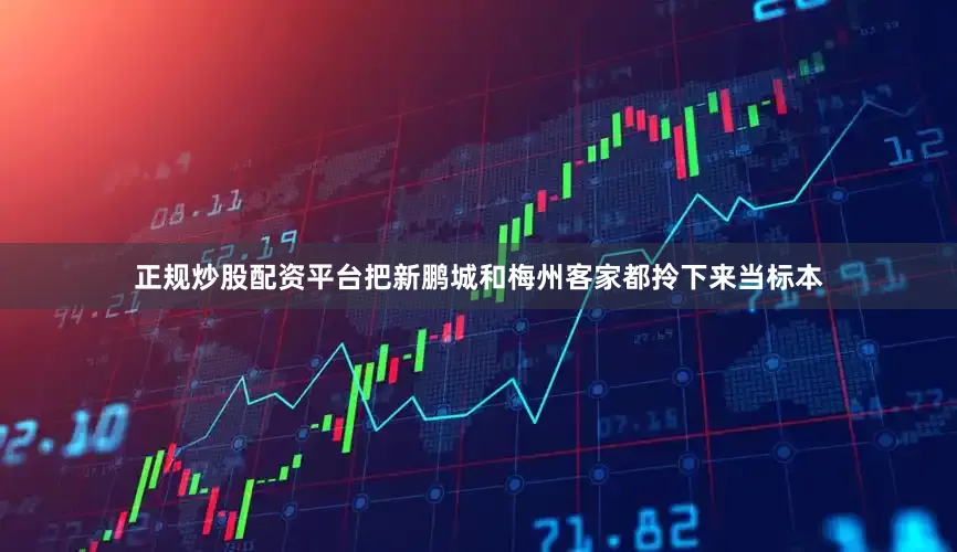 正规炒股配资平台把新鹏城和梅州客家都拎下来当标本
