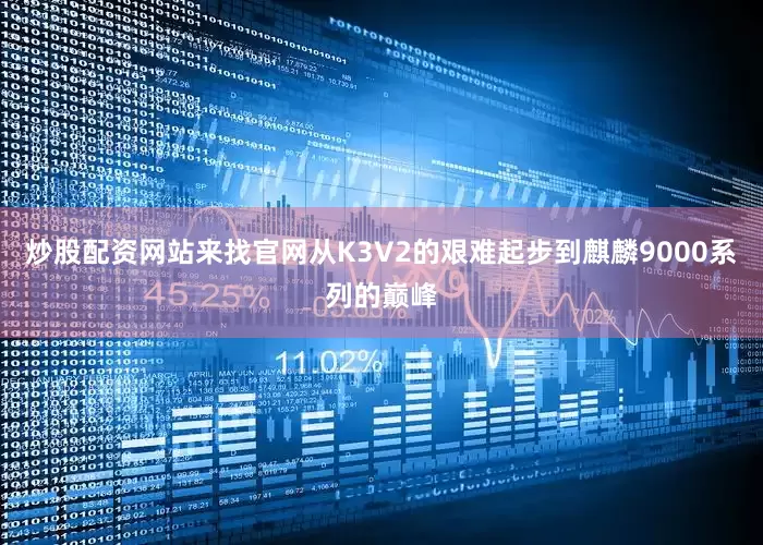 炒股配资网站来找官网从K3V2的艰难起步到麒麟9000系列的巅峰