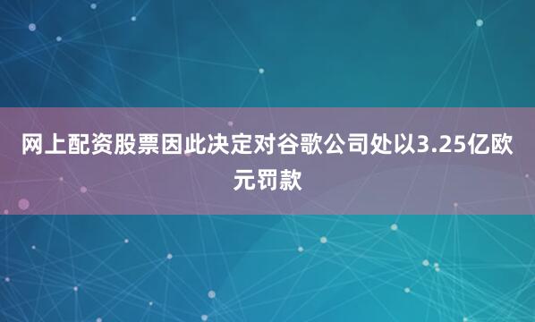 网上配资股票因此决定对谷歌公司处以3.25亿欧元罚款