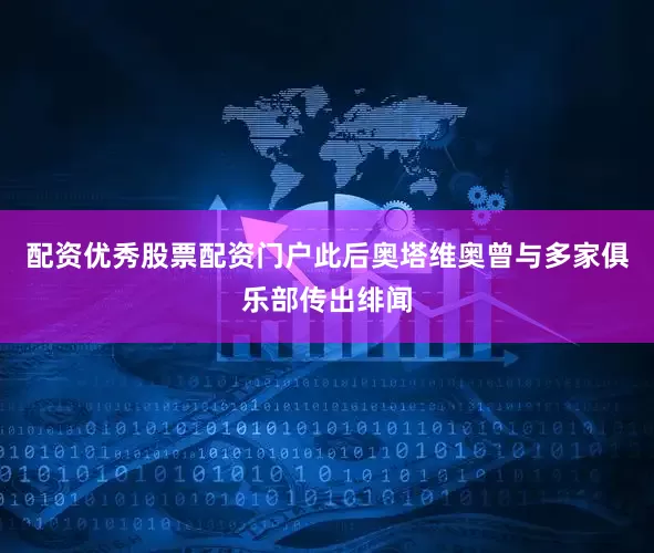配资优秀股票配资门户此后奥塔维奥曾与多家俱乐部传出绯闻