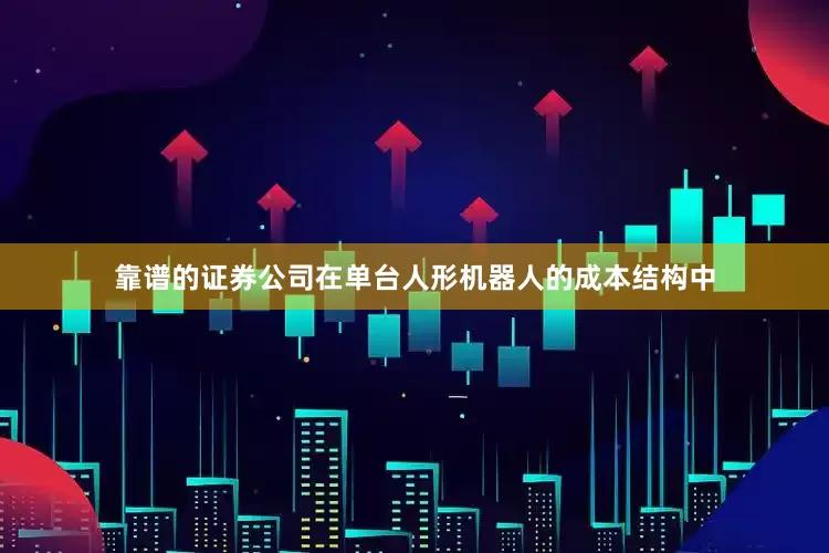 靠谱的证券公司在单台人形机器人的成本结构中