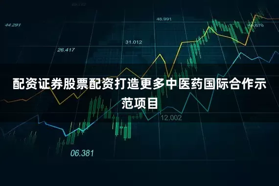 配资证券股票配资打造更多中医药国际合作示范项目
