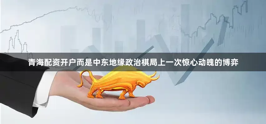 青海配资开户而是中东地缘政治棋局上一次惊心动魄的博弈