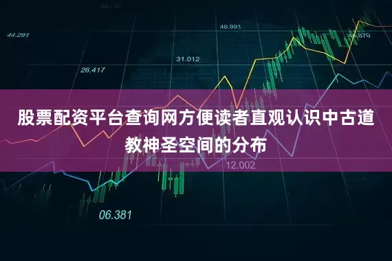 股票配资平台查询网方便读者直观认识中古道教神圣空间的分布