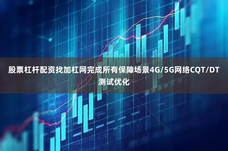 股票杠杆配资找加杠网完成所有保障场景4G/5G网络CQT/DT测试优化
