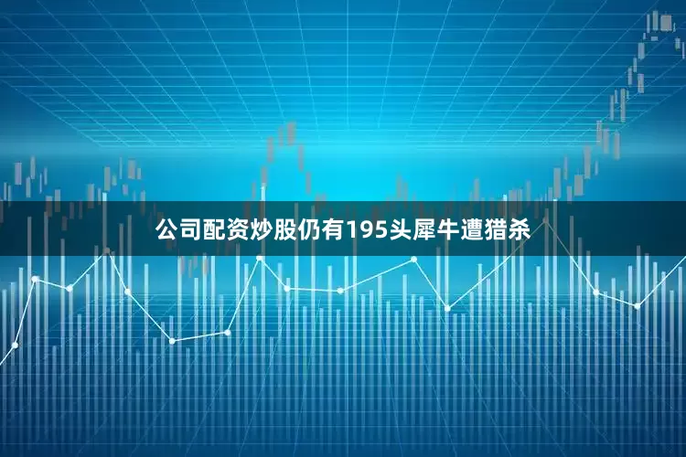 公司配资炒股仍有195头犀牛遭猎杀