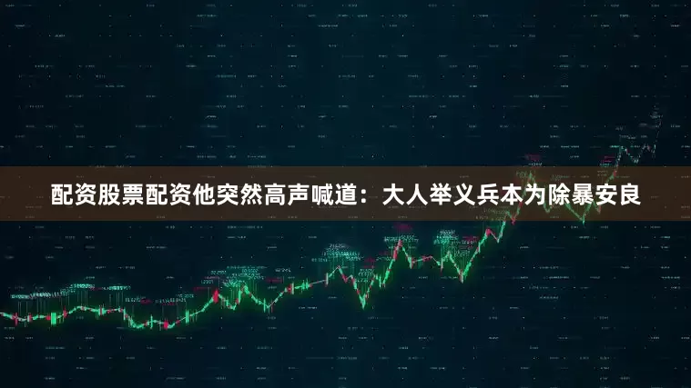 配资股票配资他突然高声喊道：大人举义兵本为除暴安良