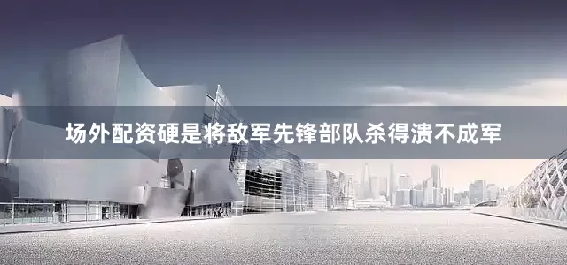场外配资硬是将敌军先锋部队杀得溃不成军