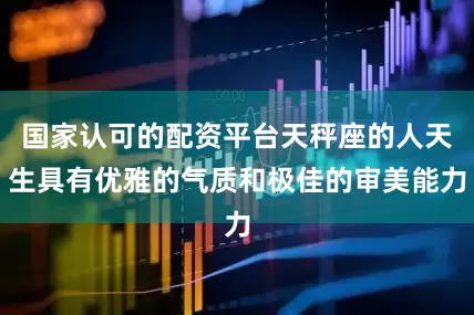 国家认可的配资平台天秤座的人天生具有优雅的气质和极佳的审美能力