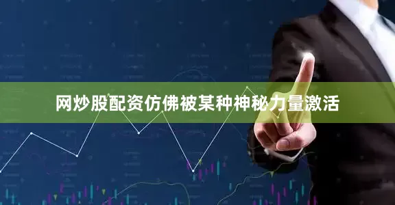 网炒股配资仿佛被某种神秘力量激活