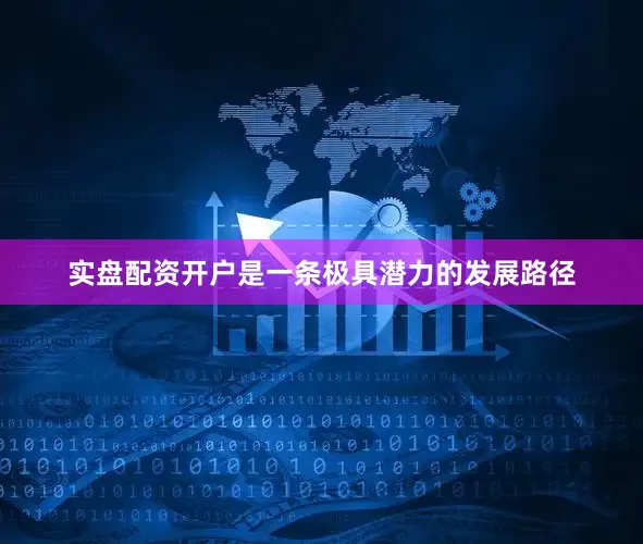 实盘配资开户是一条极具潜力的发展路径