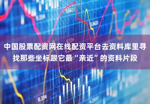 中国股票配资网在线配资平台去资料库里寻找那些坐标跟它最“亲近”的资料片段