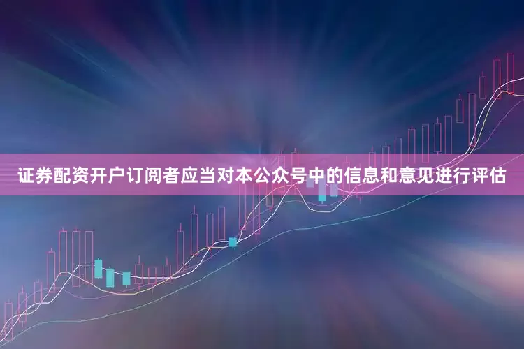 证券配资开户订阅者应当对本公众号中的信息和意见进行评估