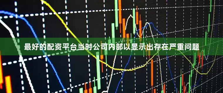 最好的配资平台当时公司内部以显示出存在严重问题