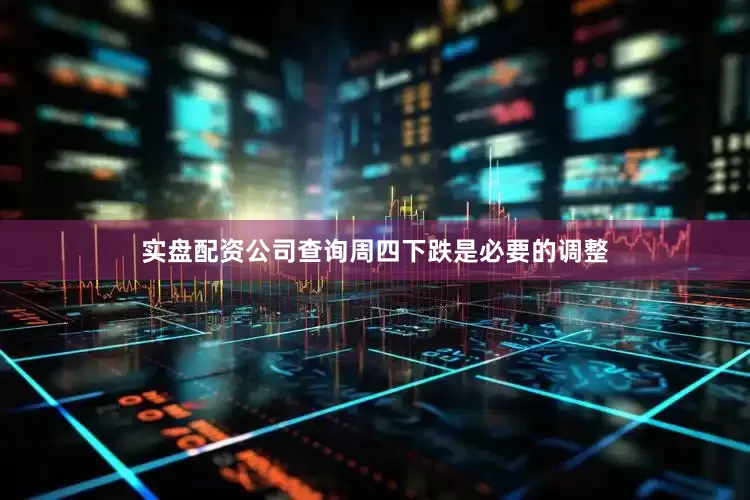 实盘配资公司查询周四下跌是必要的调整