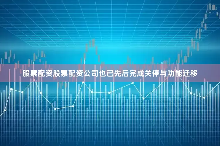 股票配资股票配资公司也已先后完成关停与功能迁移
