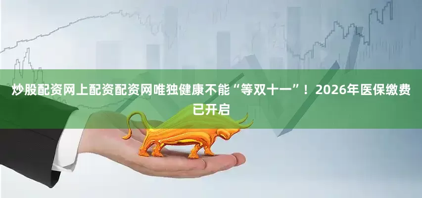 炒股配资网上配资配资网唯独健康不能“等双十一”！2026年医保缴费已开启
