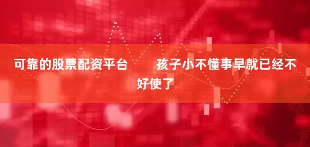 可靠的股票配资平台        孩子小不懂事早就已经不好使了