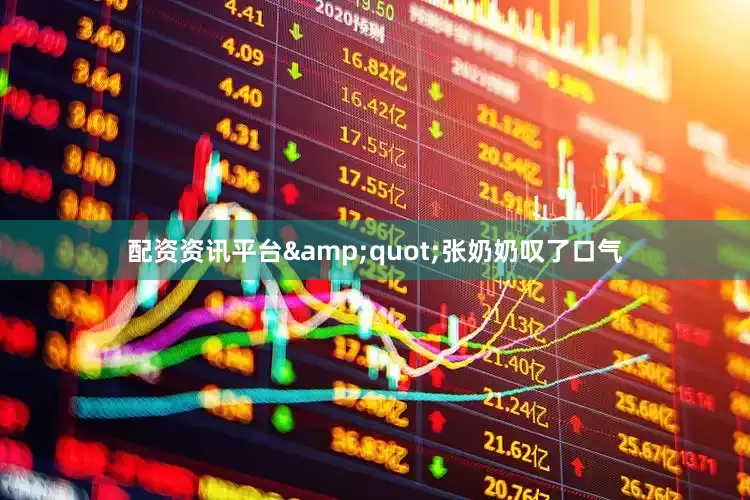 配资资讯平台&quot;张奶奶叹了口气