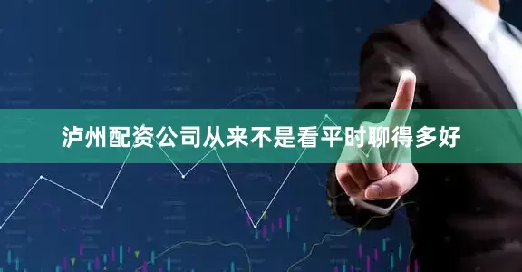 泸州配资公司从来不是看平时聊得多好