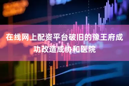 在线网上配资平台破旧的豫王府成功改造成协和医院