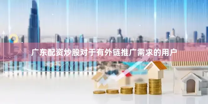 广东配资炒股对于有外链推广需求的用户