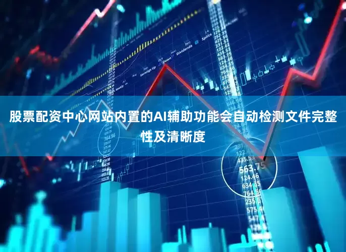 股票配资中心网站内置的AI辅助功能会自动检测文件完整性及清晰度