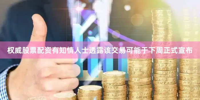 权威股票配资有知情人士透露该交易可能于下周正式宣布