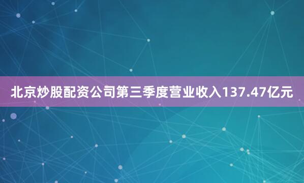 北京炒股配资公司第三季度营业收入137.47亿元