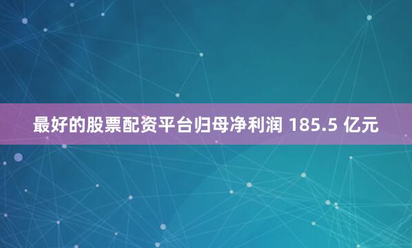 最好的股票配资平台归母净利润 185.5 亿元
