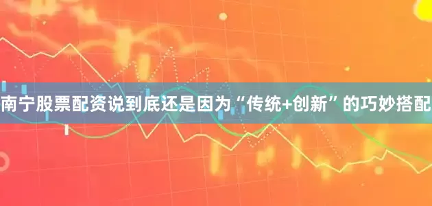 南宁股票配资说到底还是因为“传统+创新”的巧妙搭配