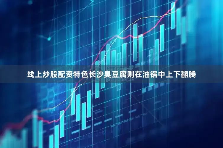 线上炒股配资特色长沙臭豆腐则在油锅中上下翻腾